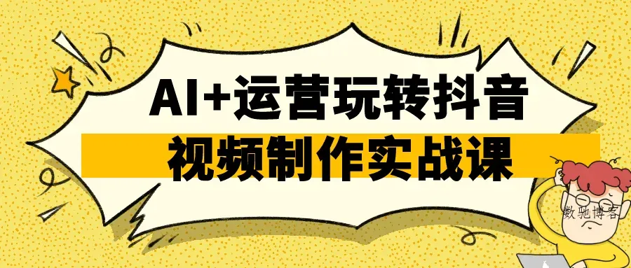 AI+运营玩转抖音视频制作实战课-数驰博客