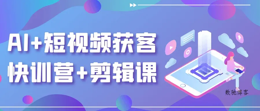 AI+短视频获客快训营+剪辑课-数驰博客