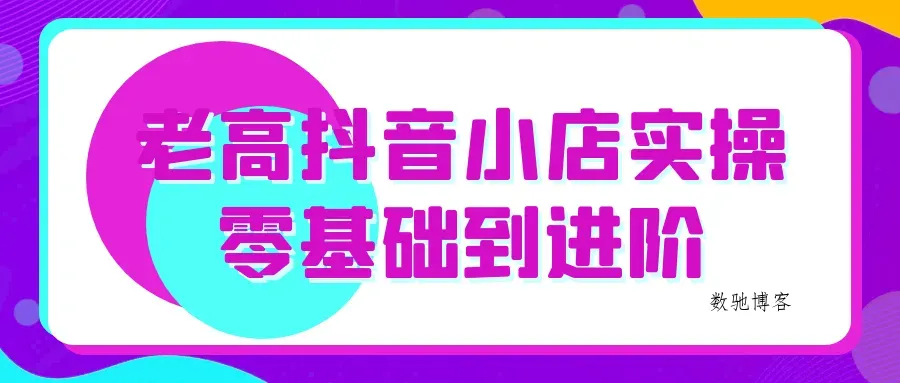 老高抖音小店实操零基础到进阶-数驰博客