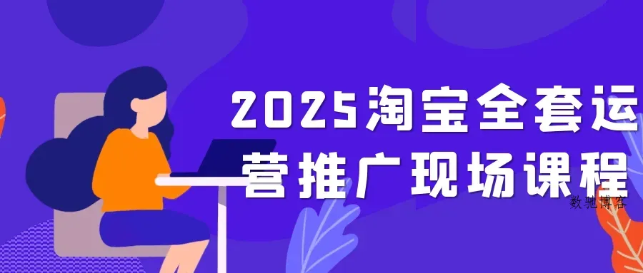 2025淘宝全套运营推广现场课程-数驰博客