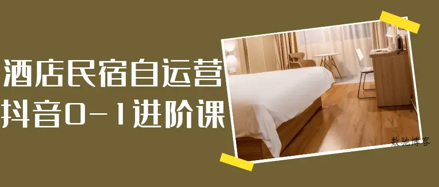 酒店民宿自运营抖音0-1进阶课-数驰博客