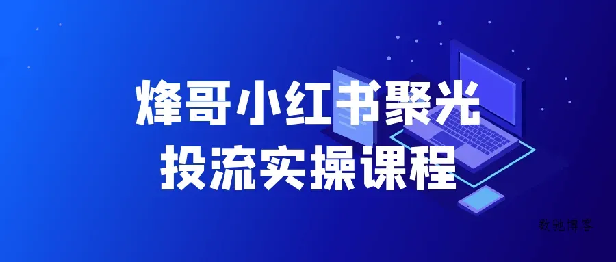 烽哥小红书聚光投流实操课程-数驰博客