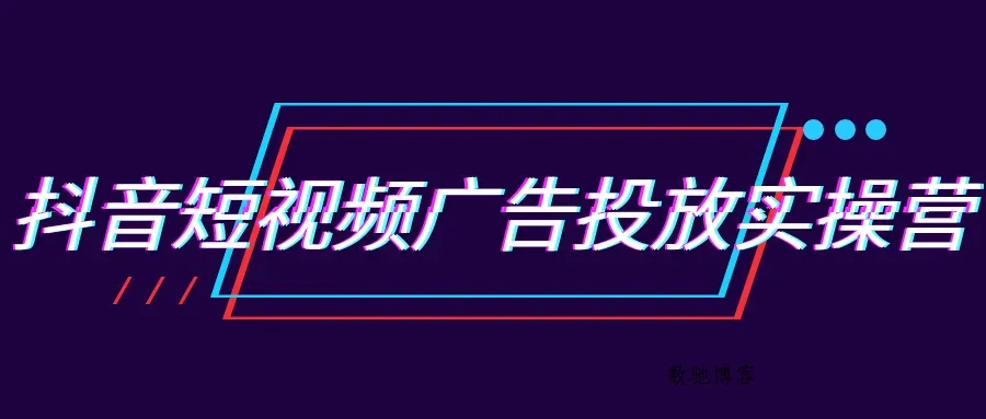 抖音短视频广告投放实操营-数驰博客