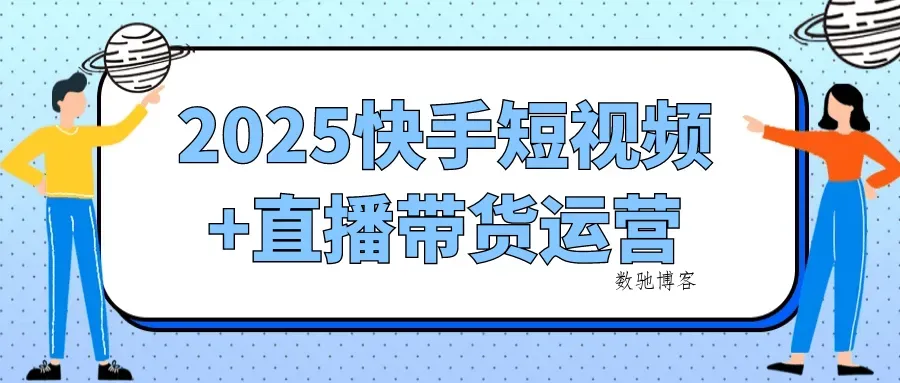 2025快手短视频+直播带货运营-数驰博客