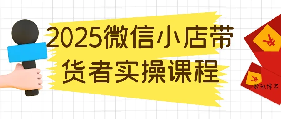2025微信小店带货者实操课程-数驰博客