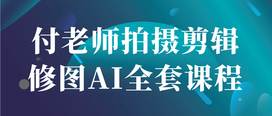 付老师拍摄剪辑修图AI全套课程-数驰博客