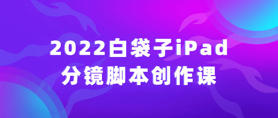 2022白袋子iPad分镜脚本创作课-数驰博客